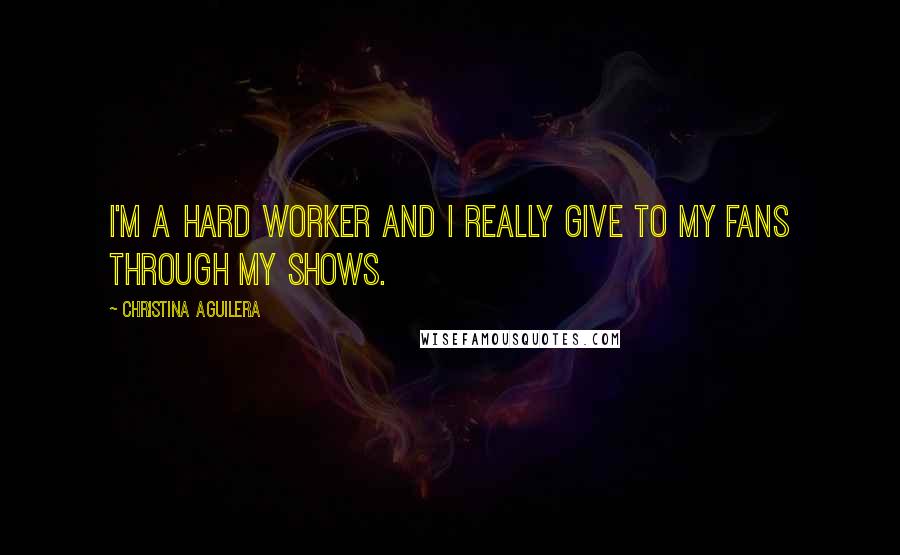 Christina Aguilera Quotes: I'm a hard worker and I really give to my fans through my shows.