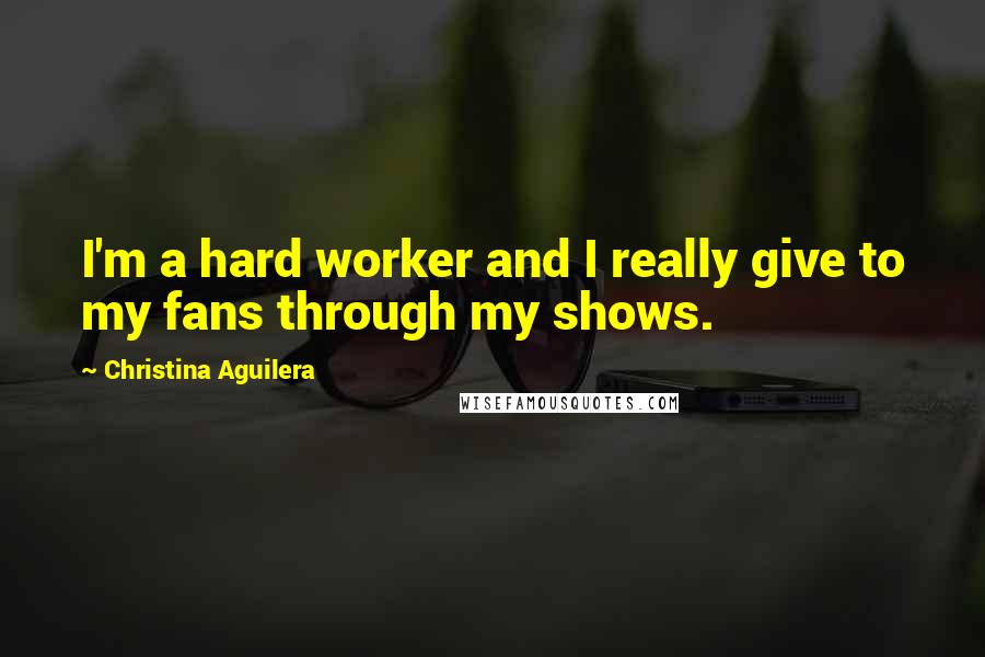 Christina Aguilera Quotes: I'm a hard worker and I really give to my fans through my shows.
