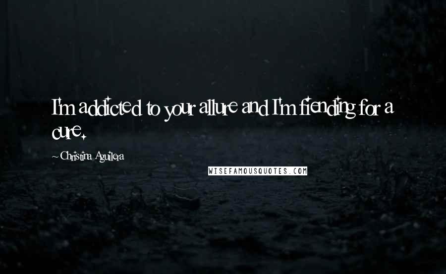 Christina Aguilera Quotes: I'm addicted to your allure and I'm fiending for a cure.