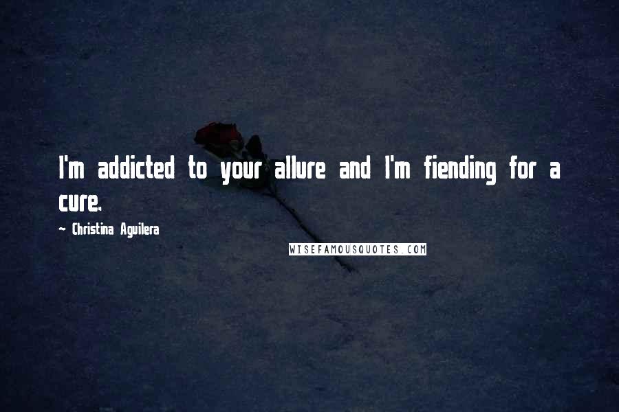 Christina Aguilera Quotes: I'm addicted to your allure and I'm fiending for a cure.