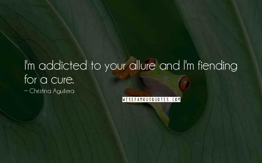 Christina Aguilera Quotes: I'm addicted to your allure and I'm fiending for a cure.