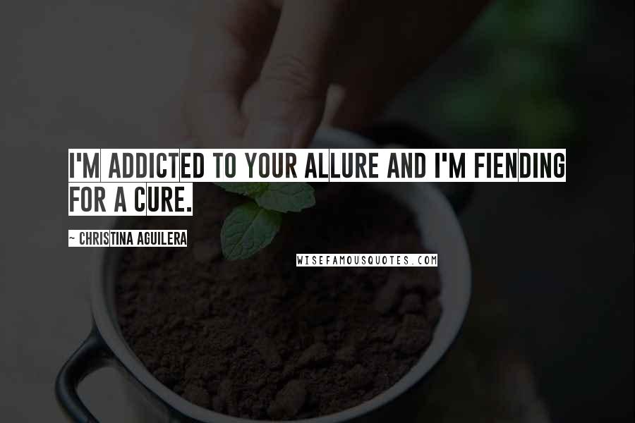 Christina Aguilera Quotes: I'm addicted to your allure and I'm fiending for a cure.