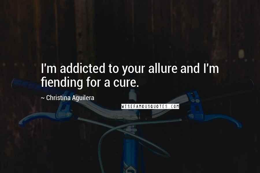 Christina Aguilera Quotes: I'm addicted to your allure and I'm fiending for a cure.