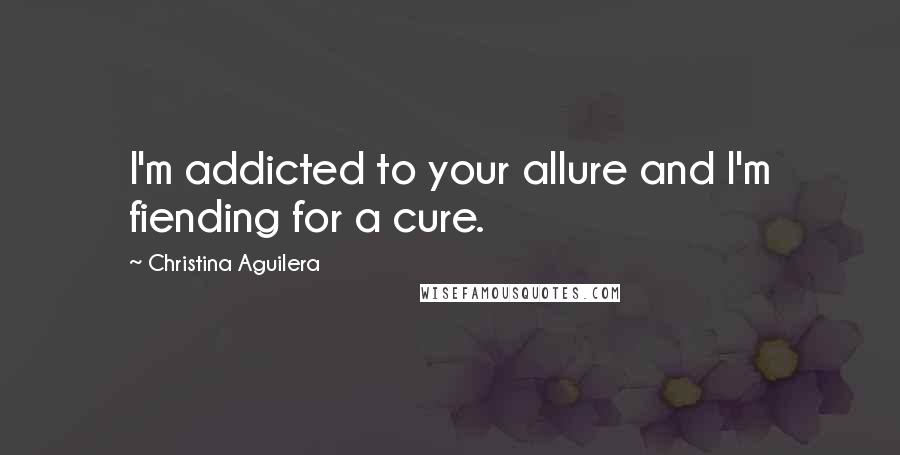 Christina Aguilera Quotes: I'm addicted to your allure and I'm fiending for a cure.