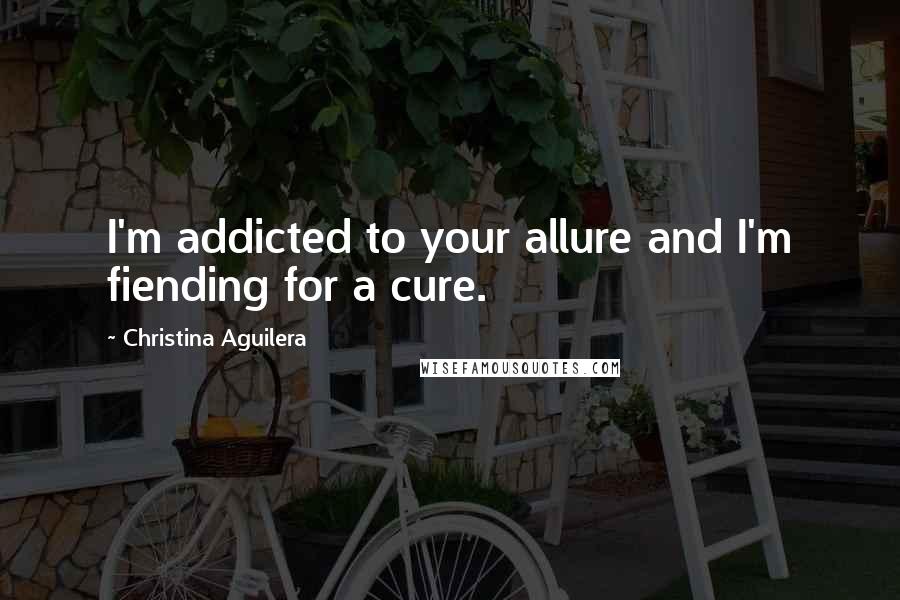 Christina Aguilera Quotes: I'm addicted to your allure and I'm fiending for a cure.