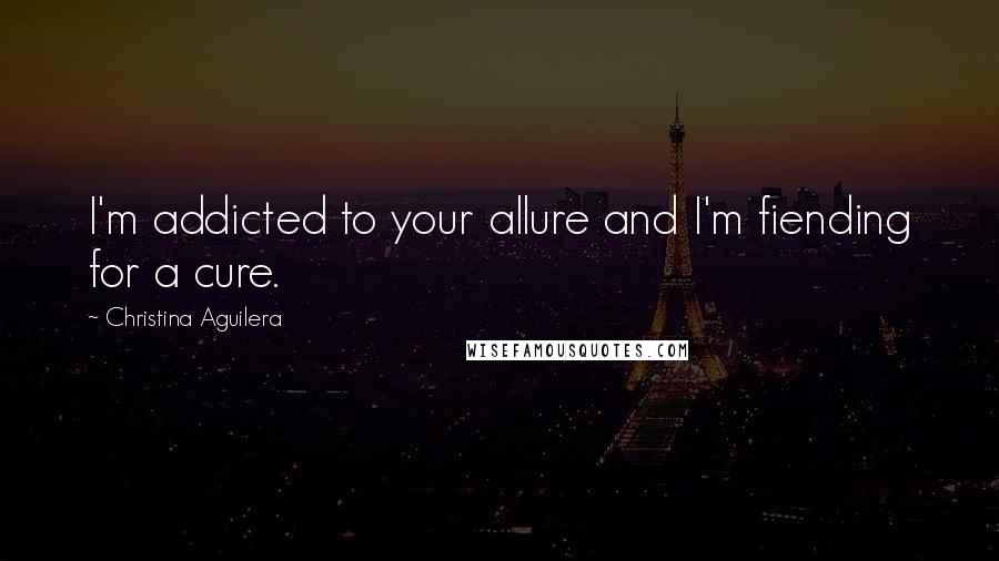 Christina Aguilera Quotes: I'm addicted to your allure and I'm fiending for a cure.