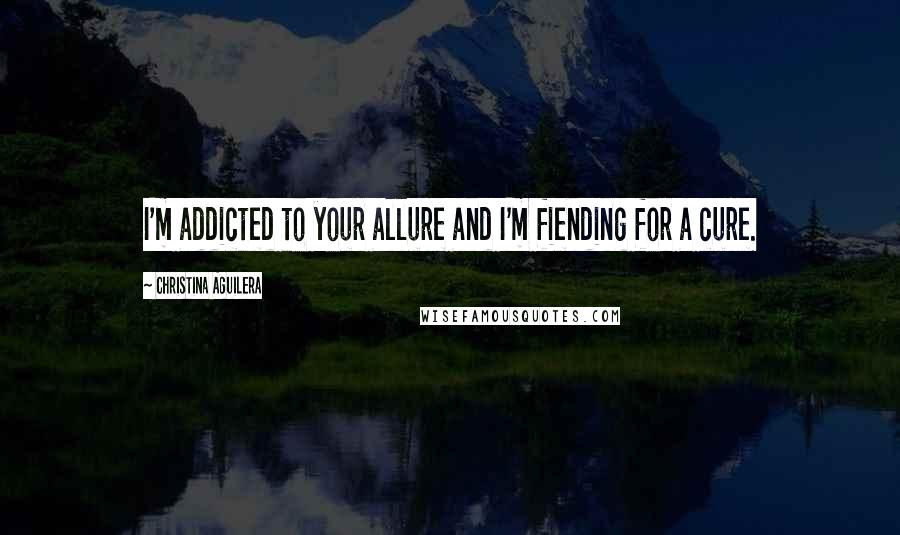 Christina Aguilera Quotes: I'm addicted to your allure and I'm fiending for a cure.