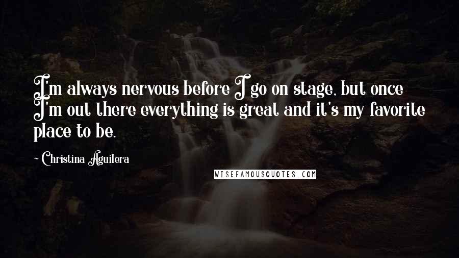 Christina Aguilera Quotes: I'm always nervous before I go on stage, but once I'm out there everything is great and it's my favorite place to be.