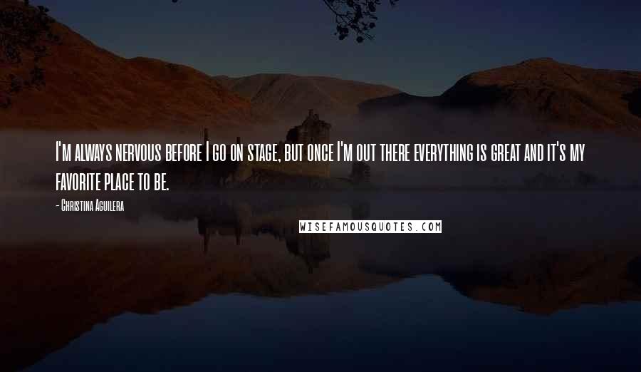 Christina Aguilera Quotes: I'm always nervous before I go on stage, but once I'm out there everything is great and it's my favorite place to be.