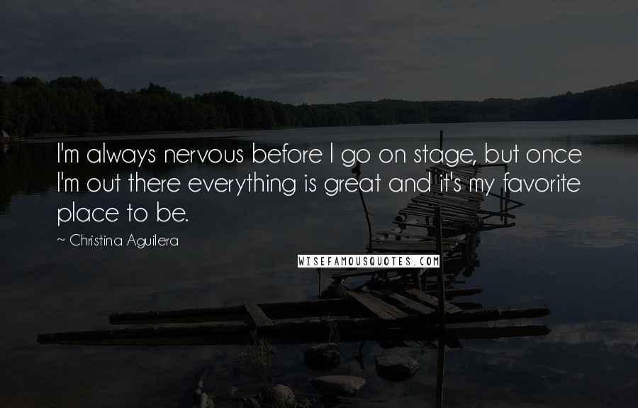 Christina Aguilera Quotes: I'm always nervous before I go on stage, but once I'm out there everything is great and it's my favorite place to be.