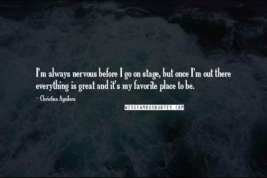 Christina Aguilera Quotes: I'm always nervous before I go on stage, but once I'm out there everything is great and it's my favorite place to be.