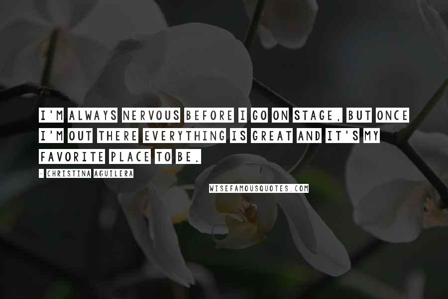 Christina Aguilera Quotes: I'm always nervous before I go on stage, but once I'm out there everything is great and it's my favorite place to be.