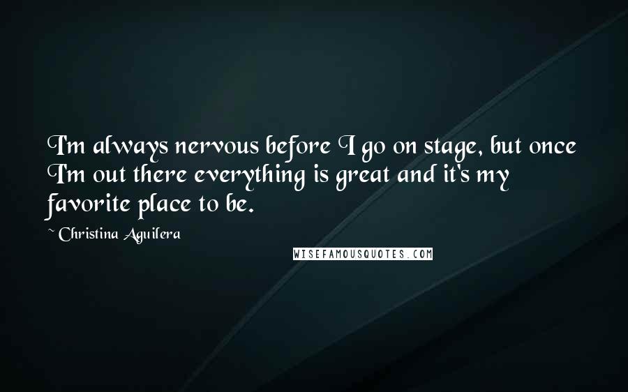 Christina Aguilera Quotes: I'm always nervous before I go on stage, but once I'm out there everything is great and it's my favorite place to be.