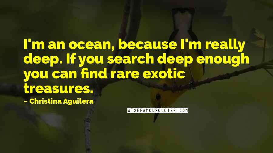 Christina Aguilera Quotes: I'm an ocean, because I'm really deep. If you search deep enough you can find rare exotic treasures.