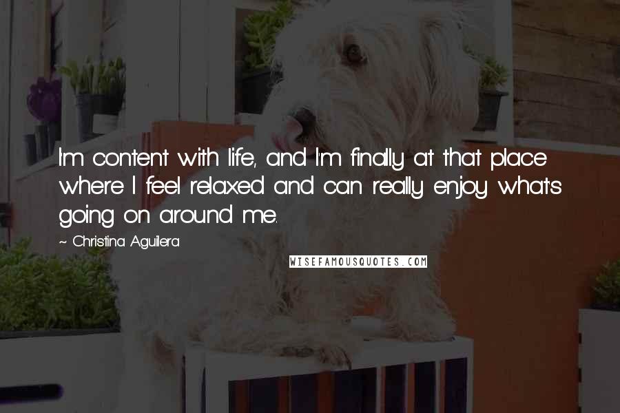 Christina Aguilera Quotes: I'm content with life, and I'm finally at that place where I feel relaxed and can really enjoy what's going on around me.