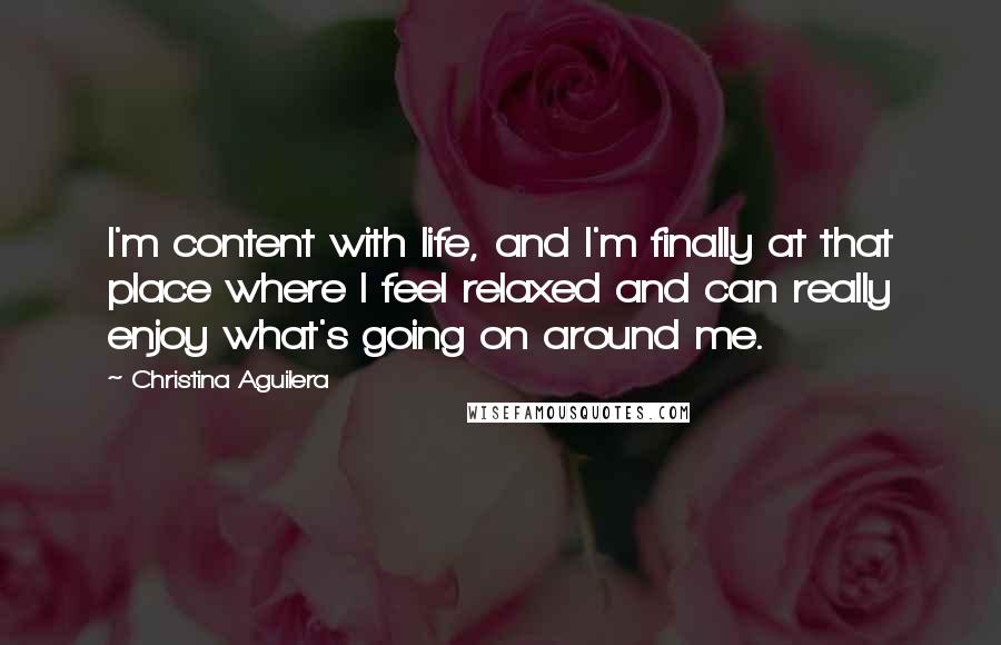 Christina Aguilera Quotes: I'm content with life, and I'm finally at that place where I feel relaxed and can really enjoy what's going on around me.