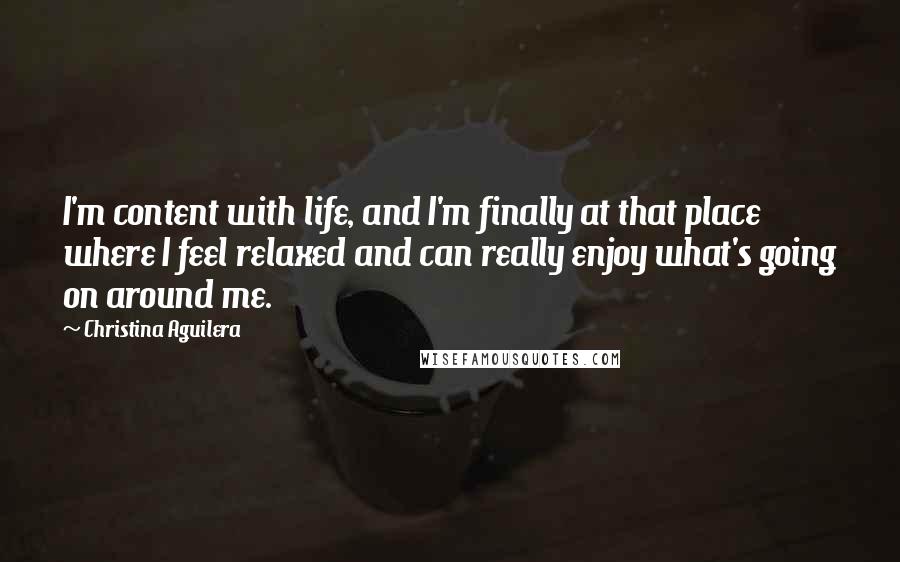 Christina Aguilera Quotes: I'm content with life, and I'm finally at that place where I feel relaxed and can really enjoy what's going on around me.