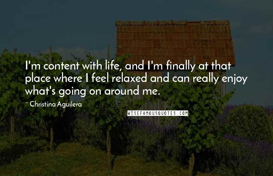 Christina Aguilera Quotes: I'm content with life, and I'm finally at that place where I feel relaxed and can really enjoy what's going on around me.