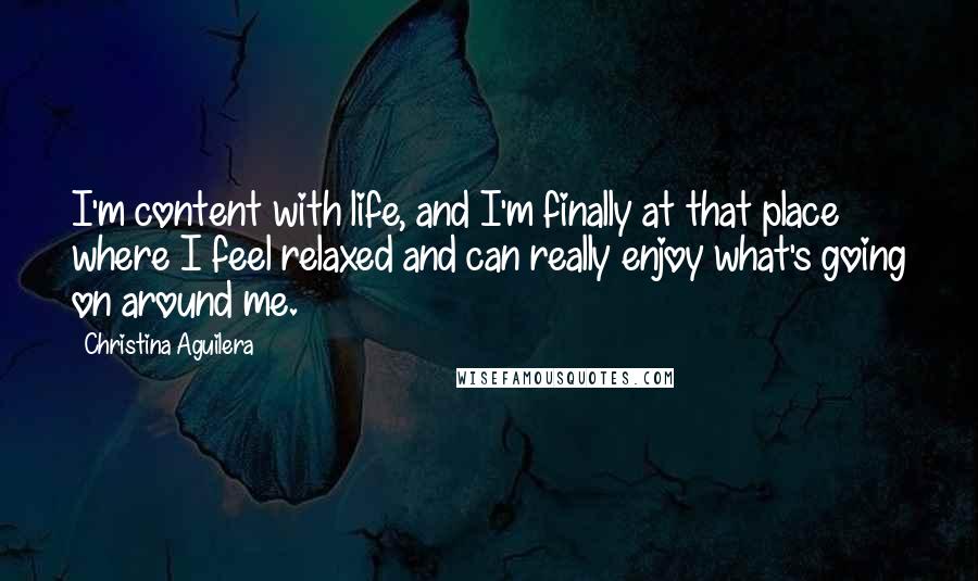 Christina Aguilera Quotes: I'm content with life, and I'm finally at that place where I feel relaxed and can really enjoy what's going on around me.