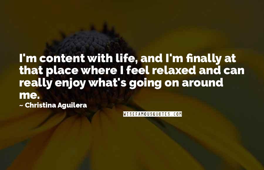 Christina Aguilera Quotes: I'm content with life, and I'm finally at that place where I feel relaxed and can really enjoy what's going on around me.