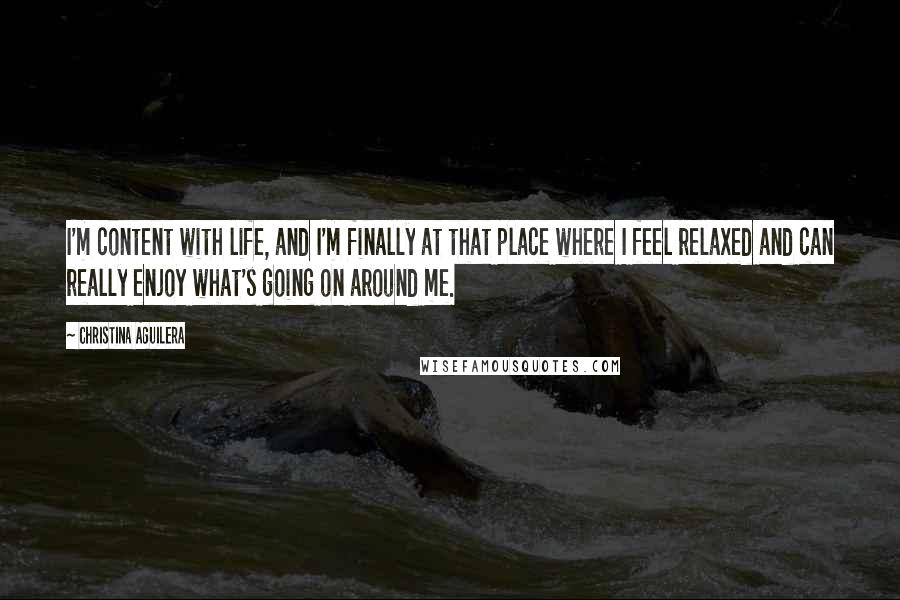 Christina Aguilera Quotes: I'm content with life, and I'm finally at that place where I feel relaxed and can really enjoy what's going on around me.