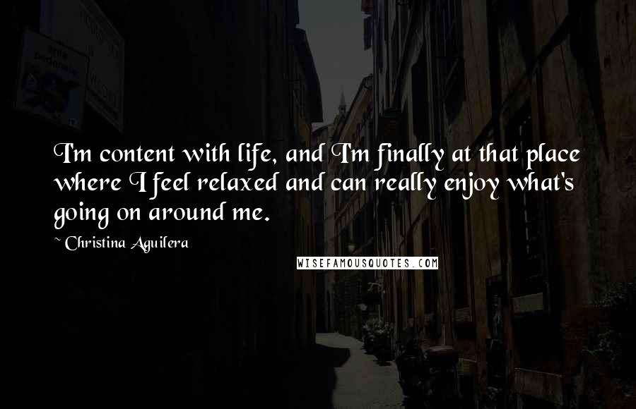 Christina Aguilera Quotes: I'm content with life, and I'm finally at that place where I feel relaxed and can really enjoy what's going on around me.