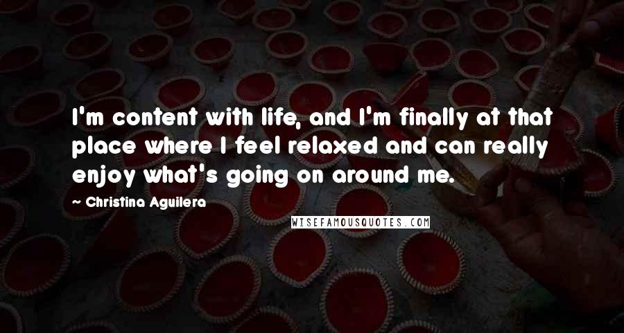 Christina Aguilera Quotes: I'm content with life, and I'm finally at that place where I feel relaxed and can really enjoy what's going on around me.