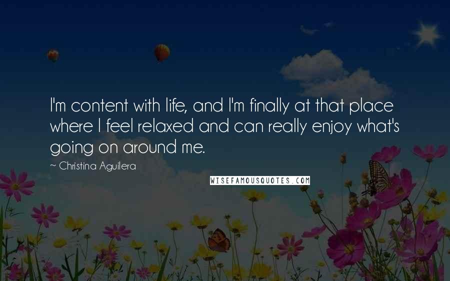 Christina Aguilera Quotes: I'm content with life, and I'm finally at that place where I feel relaxed and can really enjoy what's going on around me.
