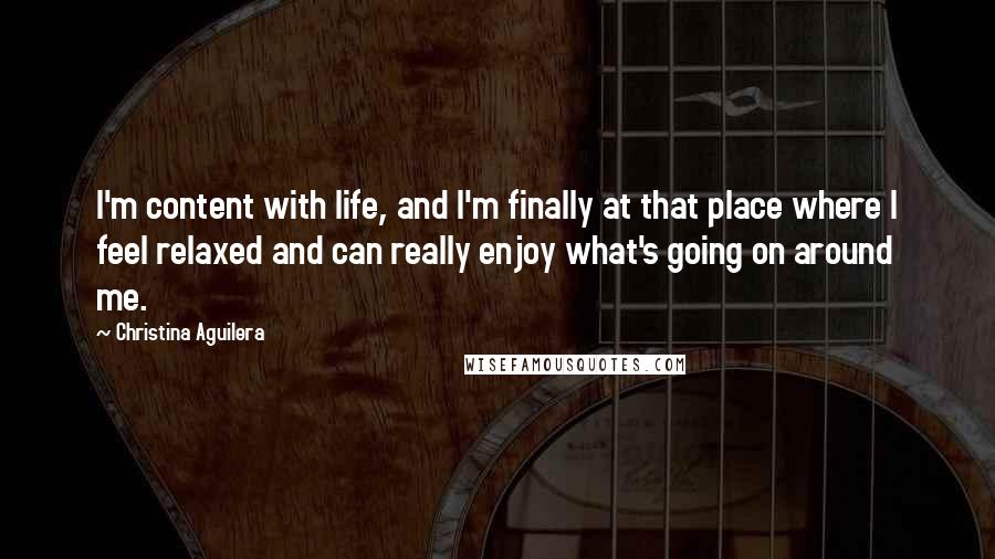 Christina Aguilera Quotes: I'm content with life, and I'm finally at that place where I feel relaxed and can really enjoy what's going on around me.