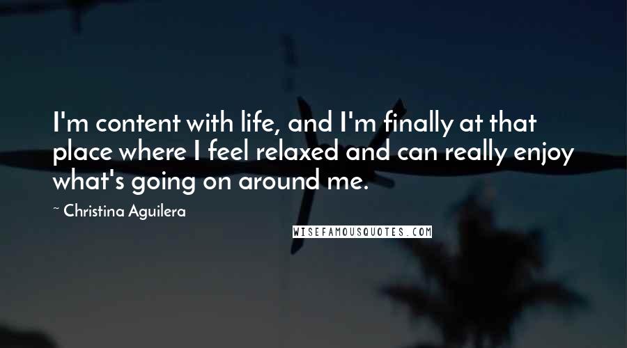 Christina Aguilera Quotes: I'm content with life, and I'm finally at that place where I feel relaxed and can really enjoy what's going on around me.