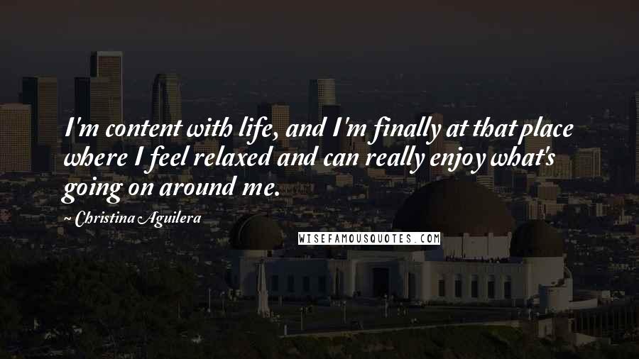 Christina Aguilera Quotes: I'm content with life, and I'm finally at that place where I feel relaxed and can really enjoy what's going on around me.