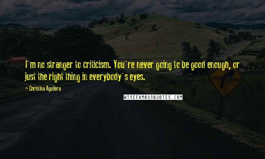 Christina Aguilera Quotes: I'm no stranger to criticism. You're never going to be good enough, or just the right thing in everybody's eyes.