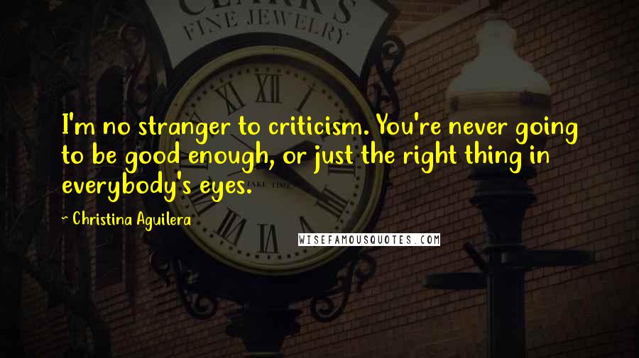 Christina Aguilera Quotes: I'm no stranger to criticism. You're never going to be good enough, or just the right thing in everybody's eyes.