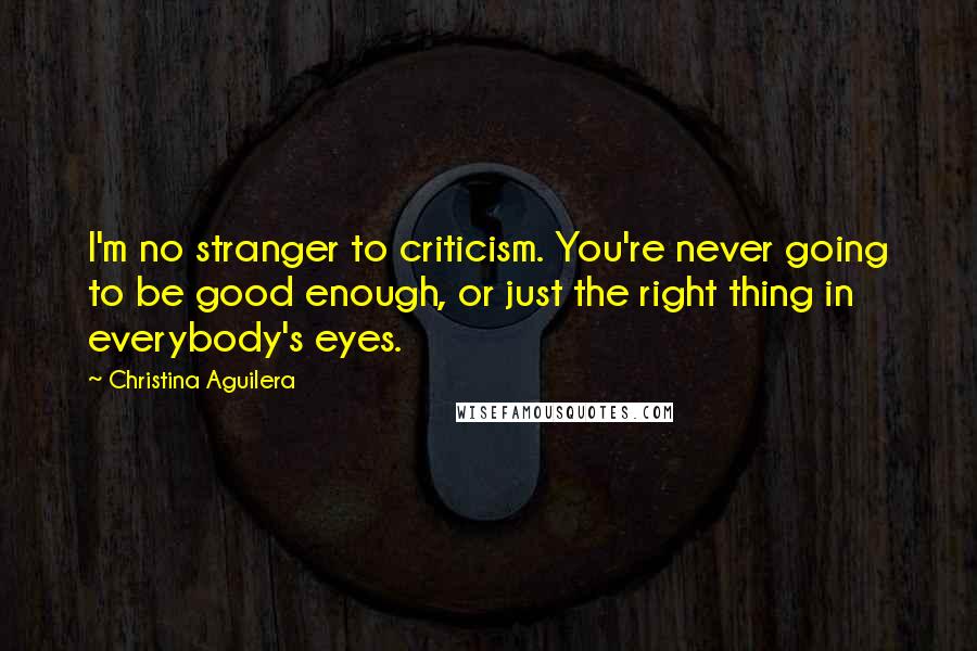 Christina Aguilera Quotes: I'm no stranger to criticism. You're never going to be good enough, or just the right thing in everybody's eyes.