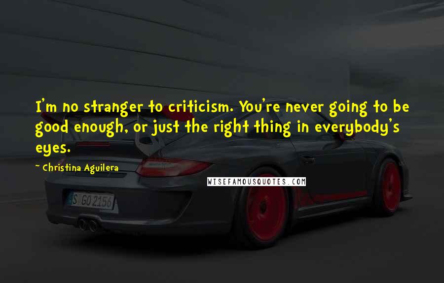 Christina Aguilera Quotes: I'm no stranger to criticism. You're never going to be good enough, or just the right thing in everybody's eyes.