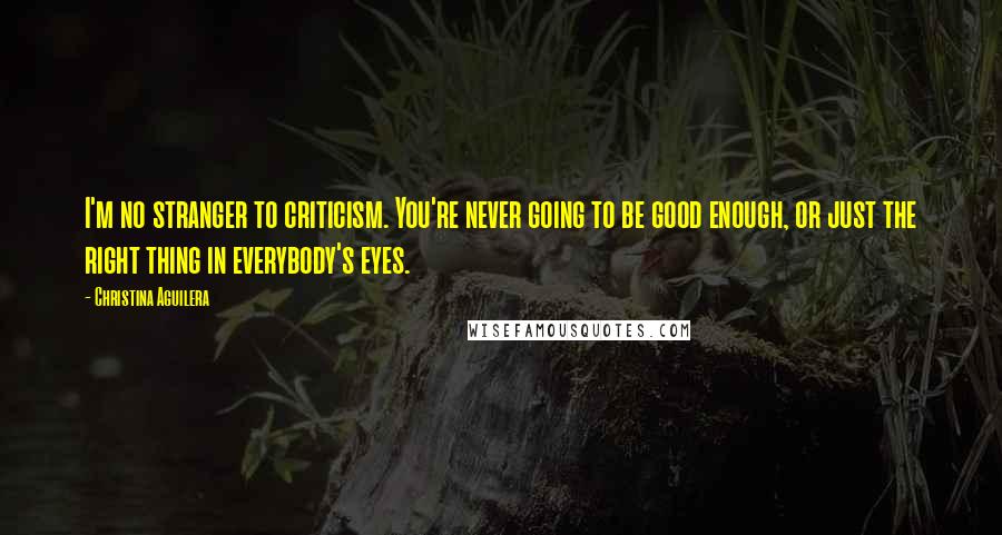 Christina Aguilera Quotes: I'm no stranger to criticism. You're never going to be good enough, or just the right thing in everybody's eyes.