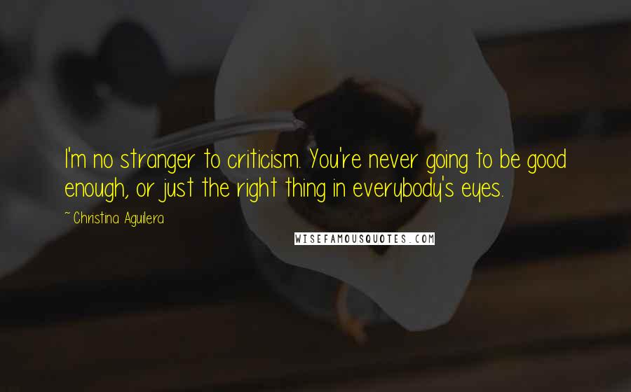 Christina Aguilera Quotes: I'm no stranger to criticism. You're never going to be good enough, or just the right thing in everybody's eyes.