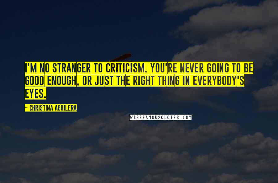 Christina Aguilera Quotes: I'm no stranger to criticism. You're never going to be good enough, or just the right thing in everybody's eyes.