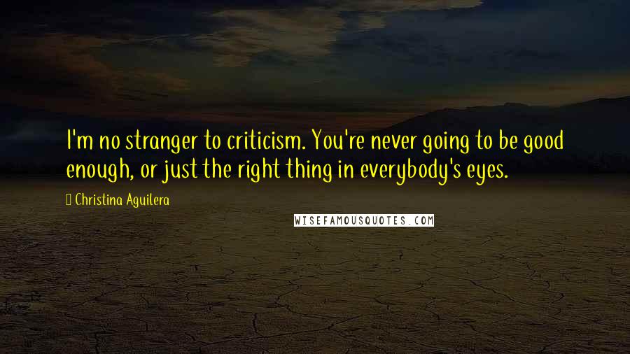 Christina Aguilera Quotes: I'm no stranger to criticism. You're never going to be good enough, or just the right thing in everybody's eyes.