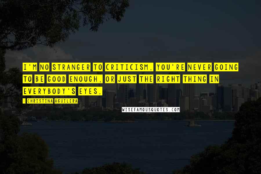 Christina Aguilera Quotes: I'm no stranger to criticism. You're never going to be good enough, or just the right thing in everybody's eyes.