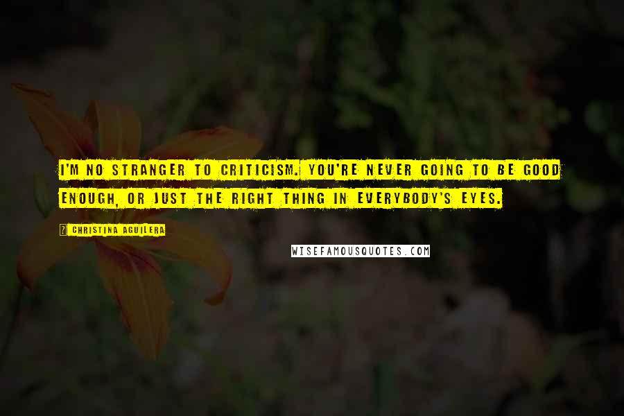 Christina Aguilera Quotes: I'm no stranger to criticism. You're never going to be good enough, or just the right thing in everybody's eyes.