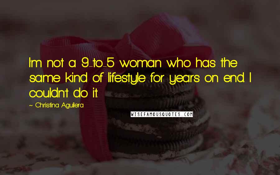 Christina Aguilera Quotes: I'm not a 9-to-5 woman who has the same kind of lifestyle for years on end. I couldn't do it.