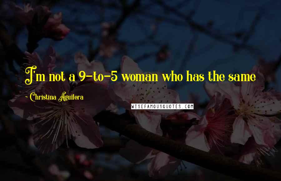 Christina Aguilera Quotes: I'm not a 9-to-5 woman who has the same kind of lifestyle for years on end. I couldn't do it.