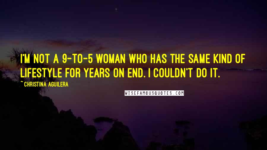 Christina Aguilera Quotes: I'm not a 9-to-5 woman who has the same kind of lifestyle for years on end. I couldn't do it.