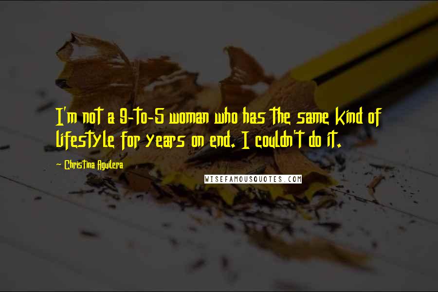 Christina Aguilera Quotes: I'm not a 9-to-5 woman who has the same kind of lifestyle for years on end. I couldn't do it.