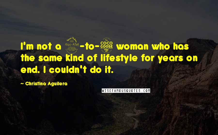 Christina Aguilera Quotes: I'm not a 9-to-5 woman who has the same kind of lifestyle for years on end. I couldn't do it.