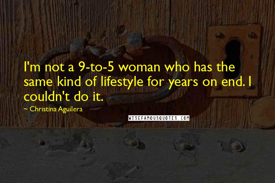Christina Aguilera Quotes: I'm not a 9-to-5 woman who has the same kind of lifestyle for years on end. I couldn't do it.