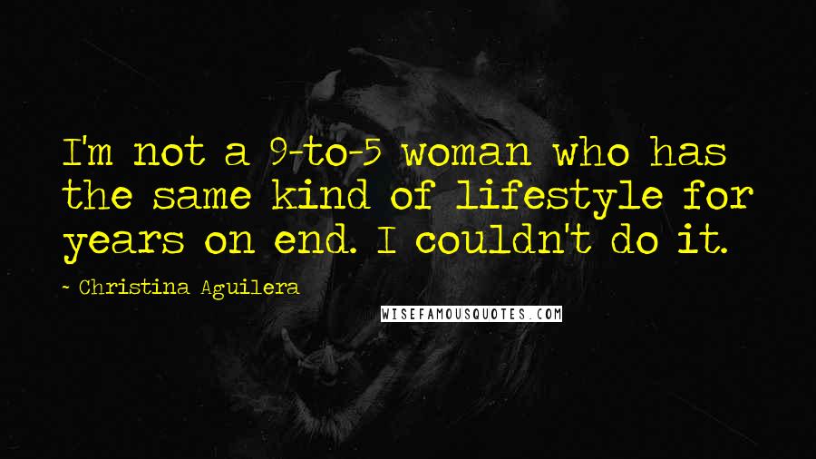 Christina Aguilera Quotes: I'm not a 9-to-5 woman who has the same kind of lifestyle for years on end. I couldn't do it.