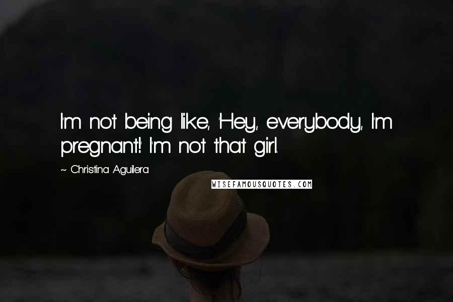 Christina Aguilera Quotes: I'm not being like, 'Hey, everybody, I'm pregnant!' I'm not that girl.