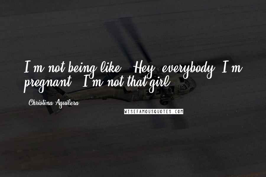 Christina Aguilera Quotes: I'm not being like, 'Hey, everybody, I'm pregnant!' I'm not that girl.